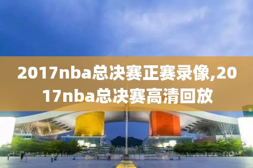 2017nba总决赛正赛录像,2017nba总决赛高清回放-第1张图片-雷速体育