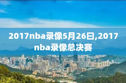 2017nba录像5月26曰,2017nba录像总决赛-第1张图片-雷速体育