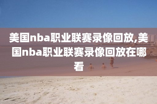 美国nba职业联赛录像回放,美国nba职业联赛录像回放在哪看-第1张图片-雷速体育