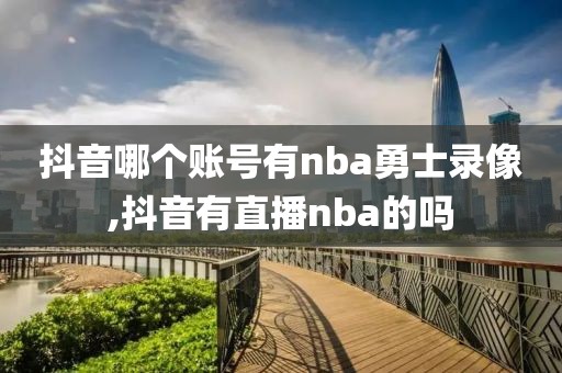 抖音哪个账号有nba勇士录像,抖音有直播nba的吗-第1张图片-雷速体育