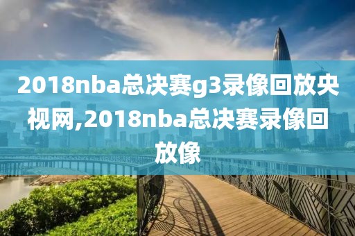 2018nba总决赛g3录像回放央视网,2018nba总决赛录像回放像-第1张图片-雷速体育