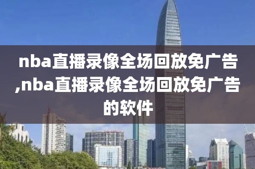 nba直播录像全场回放免广告,nba直播录像全场回放免广告的软件-第1张图片-雷速体育