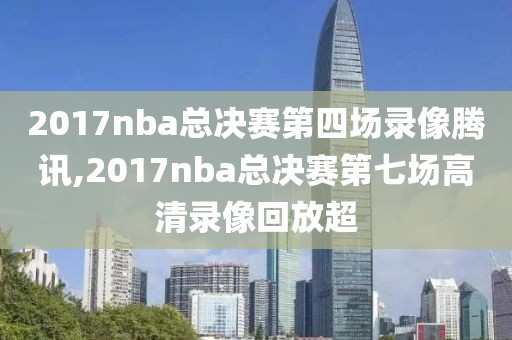 2017nba总决赛第四场录像腾讯,2017nba总决赛第七场高清录像回放超-第1张图片-雷速体育