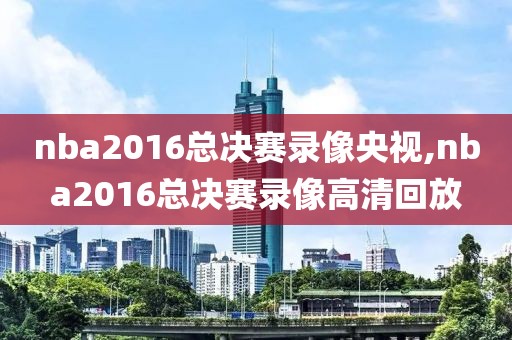 nba2016总决赛录像央视,nba2016总决赛录像高清回放-第1张图片-雷速体育