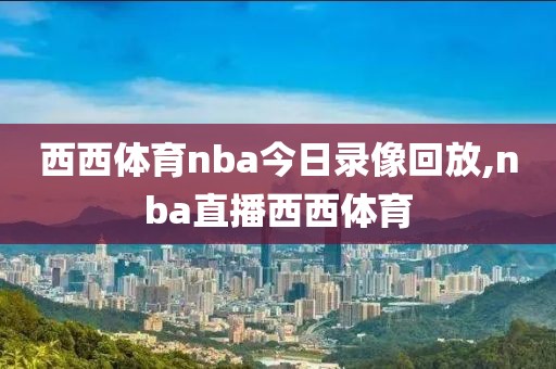 西西体育nba今日录像回放,nba直播西西体育-第1张图片-雷速体育