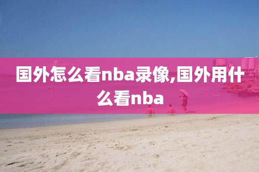 国外怎么看nba录像,国外用什么看nba-第1张图片-雷速体育