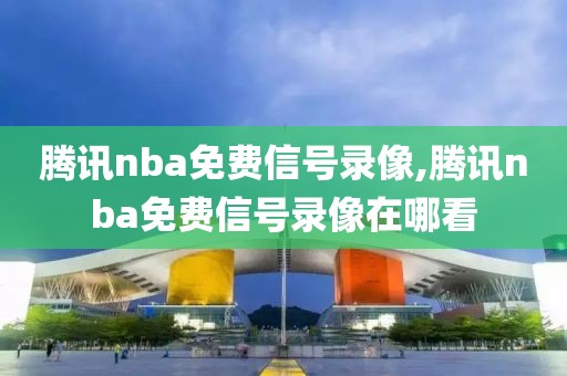 腾讯nba免费信号录像,腾讯nba免费信号录像在哪看-第1张图片-雷速体育