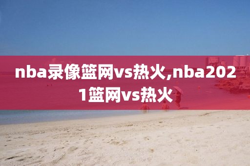 nba录像篮网vs热火,nba2021篮网vs热火-第1张图片-雷速体育