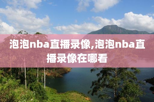 泡泡nba直播录像,泡泡nba直播录像在哪看-第1张图片-雷速体育