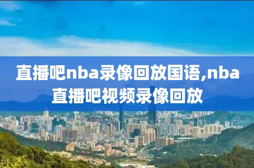 直播吧nba录像回放国语,nba直播吧视频录像回放-第1张图片-雷速体育