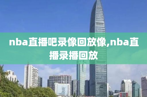 nba直播吧录像回放像,nba直播录播回放-第1张图片-雷速体育