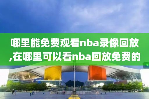 哪里能免费观看nba录像回放,在哪里可以看nba回放免费的-第1张图片-雷速体育