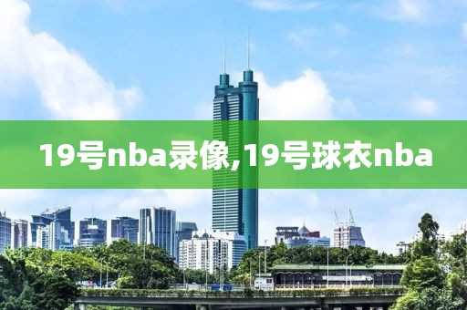 19号nba录像,19号球衣nba-第1张图片-雷速体育