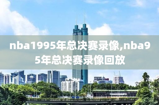 nba1995年总决赛录像,nba95年总决赛录像回放-第1张图片-雷速体育