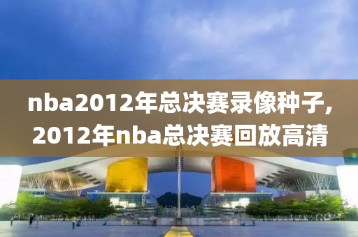 nba2012年总决赛录像种子,2012年nba总决赛回放高清-第1张图片-雷速体育