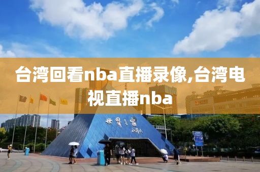 台湾回看nba直播录像,台湾电视直播nba-第1张图片-雷速体育