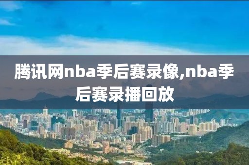 腾讯网nba季后赛录像,nba季后赛录播回放-第1张图片-雷速体育