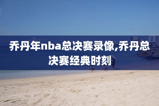 乔丹年nba总决赛录像,乔丹总决赛经典时刻-第1张图片-雷速体育