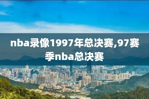 nba录像1997年总决赛,97赛季nba总决赛-第1张图片-雷速体育