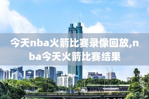 今天nba火箭比赛录像回放,nba今天火箭比赛结果-第1张图片-雷速体育