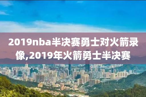 2019nba半决赛勇士对火箭录像,2019年火箭勇士半决赛-第1张图片-雷速体育