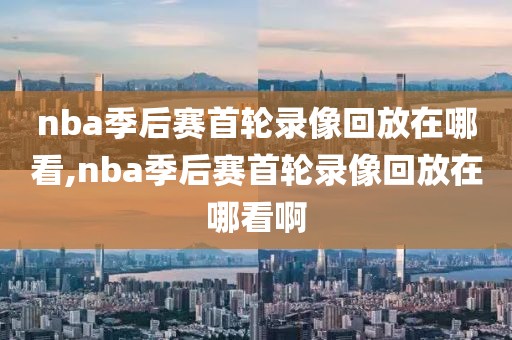 nba季后赛首轮录像回放在哪看,nba季后赛首轮录像回放在哪看啊-第1张图片-雷速体育