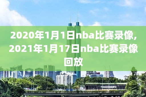 2020年1月1日nba比赛录像,2021年1月17日nba比赛录像回放-第1张图片-雷速体育