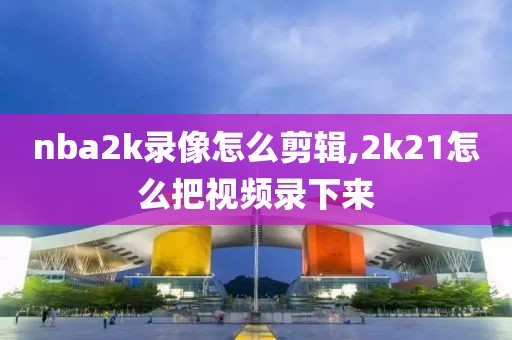 nba2k录像怎么剪辑,2k21怎么把视频录下来-第1张图片-雷速体育