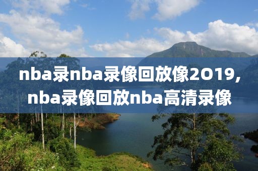 nba录nba录像回放像2O19,nba录像回放nba高清录像-第1张图片-雷速体育