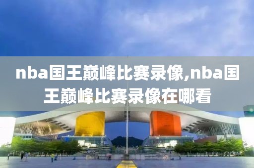 nba国王巅峰比赛录像,nba国王巅峰比赛录像在哪看-第1张图片-雷速体育