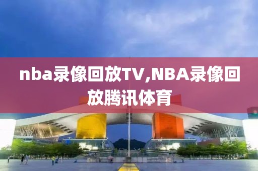 nba录像回放TV,NBA录像回放腾讯体育-第1张图片-雷速体育