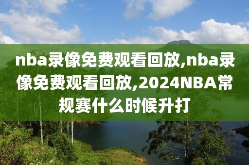 nba录像免费观看回放,nba录像免费观看回放,2024NBA常规赛什么时候升打-第1张图片-雷速体育