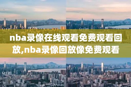 nba录像在线观看免费观看回放,nba录像回放像免费观看-第1张图片-雷速体育