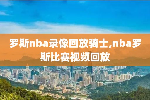 罗斯nba录像回放骑士,nba罗斯比赛视频回放-第1张图片-雷速体育