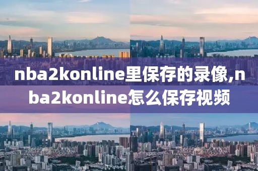 nba2konline里保存的录像,nba2konline怎么保存视频-第1张图片-雷速体育