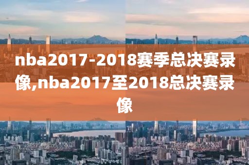 nba2017-2018赛季总决赛录像,nba2017至2018总决赛录像-第1张图片-雷速体育