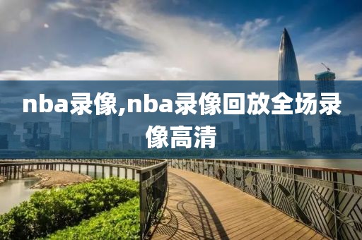 nba录像,nba录像回放全场录像高清-第1张图片-雷速体育