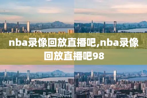 nba录像回放直播吧,nba录像回放直播吧98-第1张图片-雷速体育