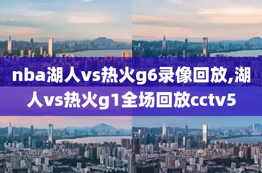 nba湖人vs热火g6录像回放,湖人vs热火g1全场回放cctv5-第1张图片-雷速体育