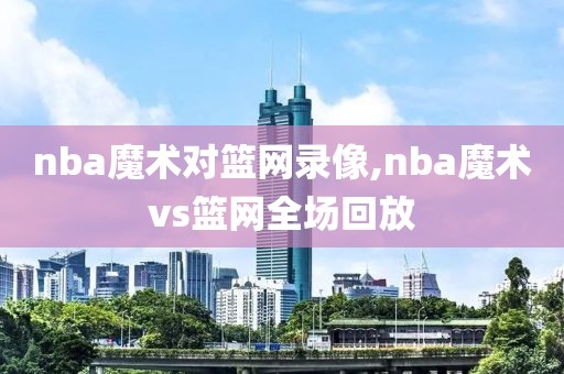 nba魔术对篮网录像,nba魔术vs篮网全场回放-第1张图片-雷速体育