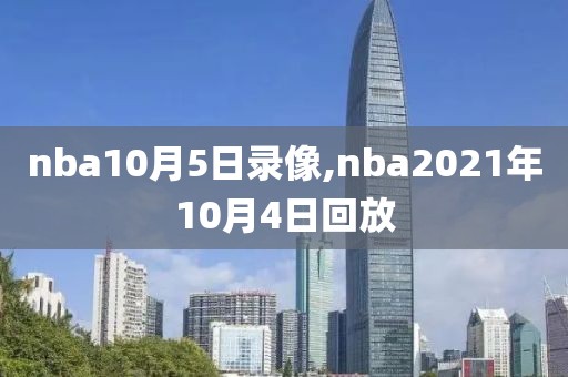 nba10月5日录像,nba2021年10月4日回放-第1张图片-雷速体育