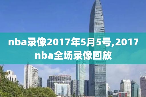 nba录像2017年5月5号,2017nba全场录像回放-第1张图片-雷速体育