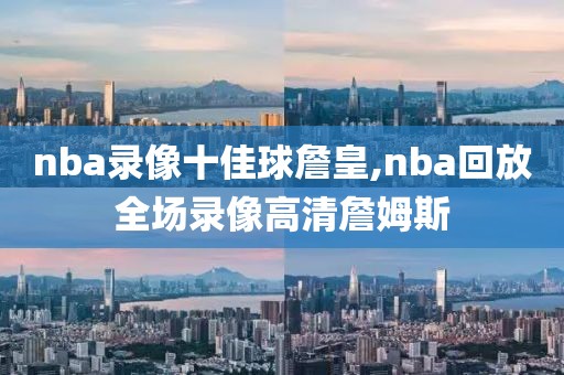 nba录像十佳球詹皇,nba回放全场录像高清詹姆斯-第1张图片-雷速体育