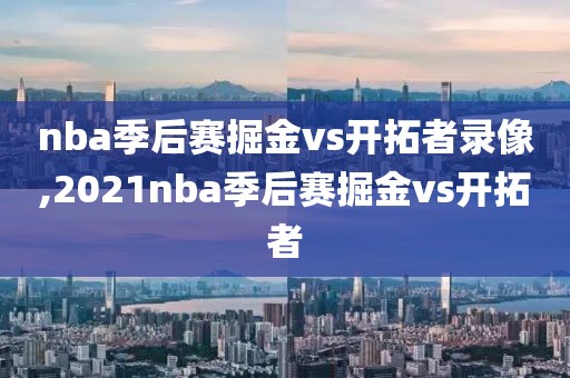 nba季后赛掘金vs开拓者录像,2021nba季后赛掘金vs开拓者-第1张图片-雷速体育