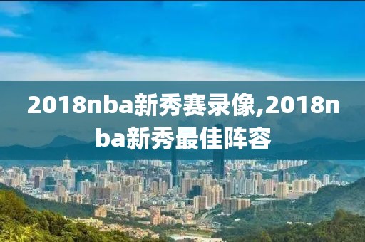 2018nba新秀赛录像,2018nba新秀最佳阵容-第1张图片-雷速体育