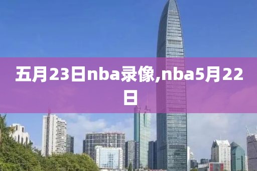 五月23日nba录像,nba5月22日-第1张图片-雷速体育