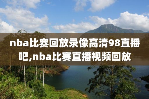 nba比赛回放录像高清98直播吧,nba比赛直播视频回放-第1张图片-雷速体育