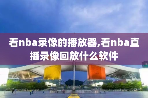 看nba录像的播放器,看nba直播录像回放什么软件-第1张图片-雷速体育