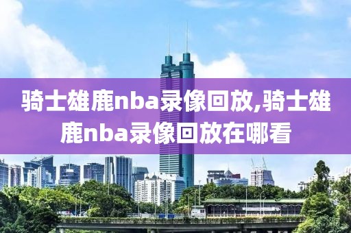 骑士雄鹿nba录像回放,骑士雄鹿nba录像回放在哪看-第1张图片-雷速体育