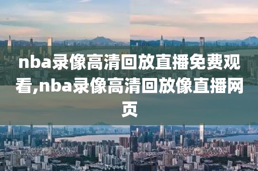 nba录像高清回放直播免费观看,nba录像高清回放像直播网页-第1张图片-雷速体育